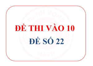 ĐỀ TUYỂN SINH VÀO 10 – ĐỀ 22