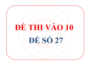 ĐỀ TUYỂN SINH VÀO 10 – ĐỀ 27