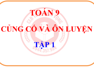TOÁN 9 – CỦNG CỐ ÔN LUYỆN TOÁN – TẬP 1